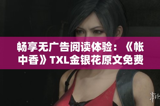 畅享无广告阅读体验：《帐中香》TXL金银花原文免费分享