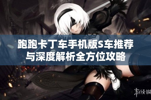 跑跑卡丁车手机版S车推荐与深度解析全方位攻略
