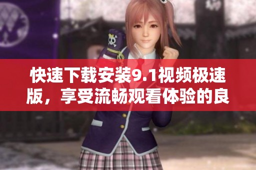 快速下载安装9.1视频极速版，享受流畅观看体验的良好选择