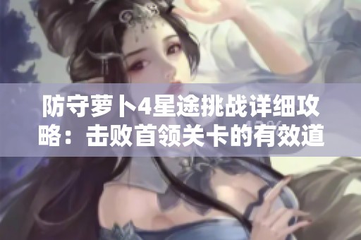 防守萝卜4星途挑战详细攻略：击败首领关卡的有效道具推荐