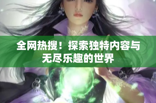 全网热搜！探索独特内容与无尽乐趣的世界