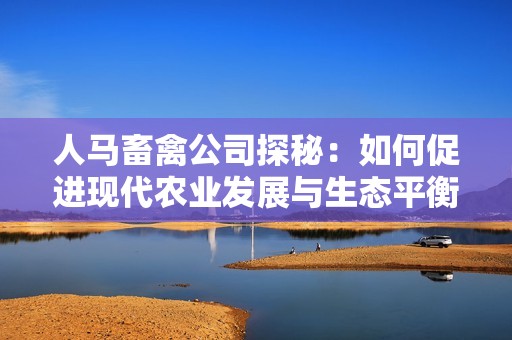 人马畜禽公司探秘：如何促进现代农业发展与生态平衡