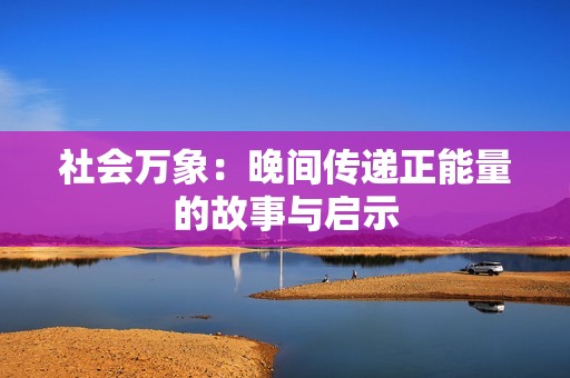 社会万象：晚间传递正能量的故事与启示