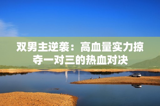 双男主逆袭：高血量实力掠夺一对三的热血对决