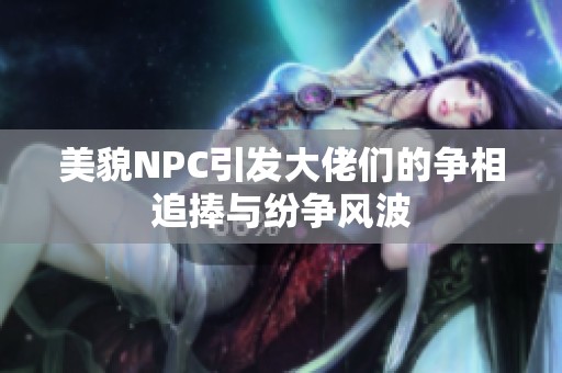 美貌NPC引发大佬们的争相追捧与纷争风波