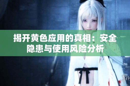 揭开黄色应用的真相：安全隐患与使用风险分析