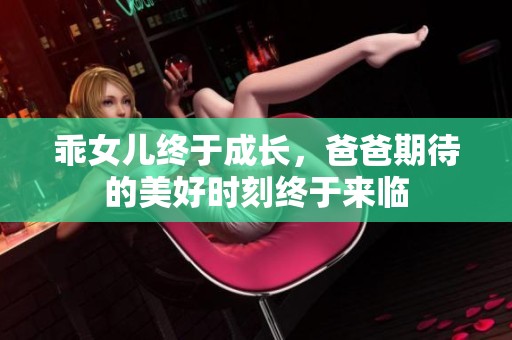 乖女儿终于成长，爸爸期待的美好时刻终于来临