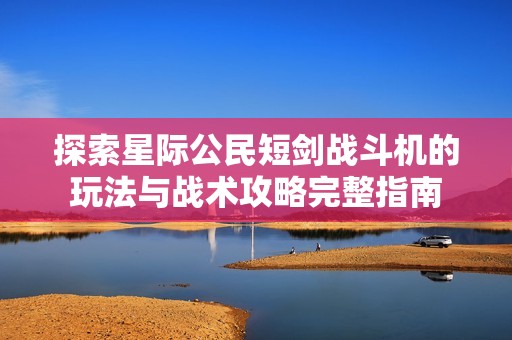 探索星际公民短剑战斗机的玩法与战术攻略完整指南