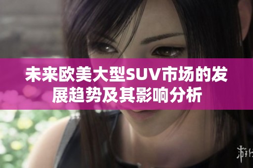 未来欧美大型SUV市场的发展趋势及其影响分析