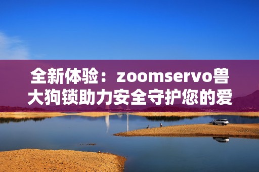 全新体验：zoomservo兽大狗锁助力安全守护您的爱犬