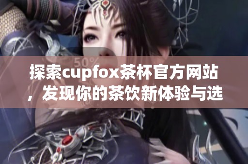 探索cupfox茶杯官方网站，发现你的茶饮新体验与选择