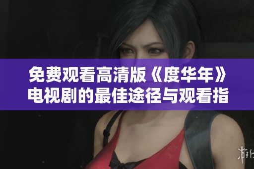 免费观看高清版《度华年》电视剧的最佳途径与观看指南