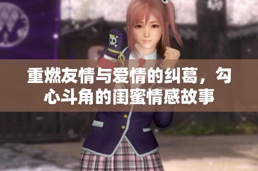 重燃友情与爱情的纠葛，勾心斗角的闺蜜情感故事