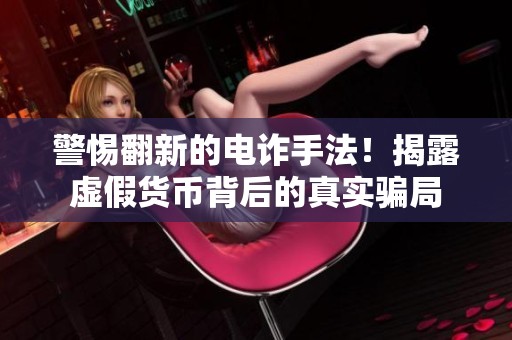 警惕翻新的电诈手法！揭露虚假货币背后的真实骗局