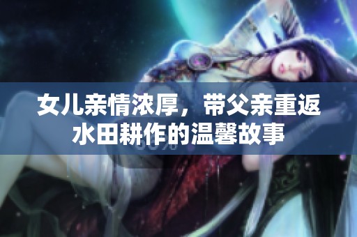 女儿亲情浓厚，带父亲重返水田耕作的温馨故事
