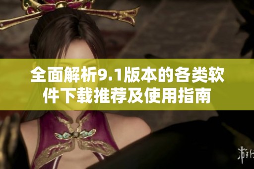 全面解析9.1版本的各类软件下载推荐及使用指南