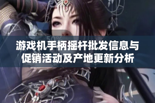 游戏机手柄摇杆批发信息与促销活动及产地更新分析