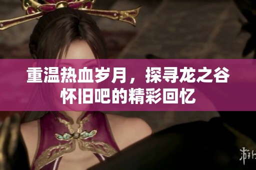 重温热血岁月，探寻龙之谷怀旧吧的精彩回忆