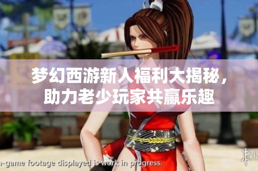 梦幻西游新人福利大揭秘，助力老少玩家共赢乐趣