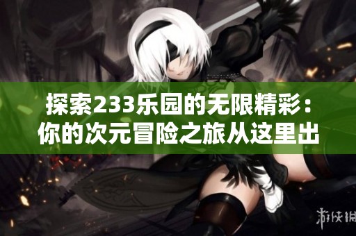 探索233乐园的无限精彩：你的次元冒险之旅从这里出发