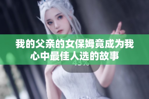 我的父亲的女保姆竟成为我心中最佳人选的故事