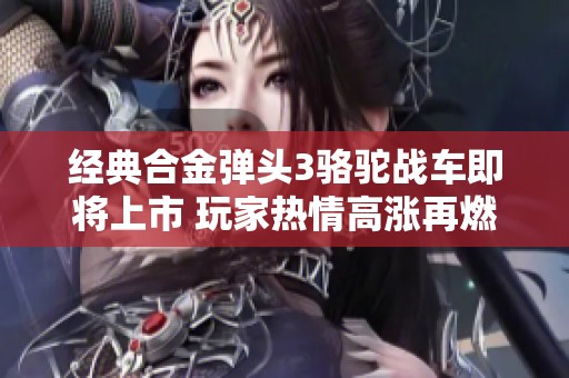 经典合金弹头3骆驼战车即将上市 玩家热情高涨再燃斗志