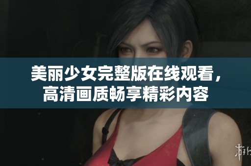 美丽少女完整版在线观看，高清画质畅享精彩内容