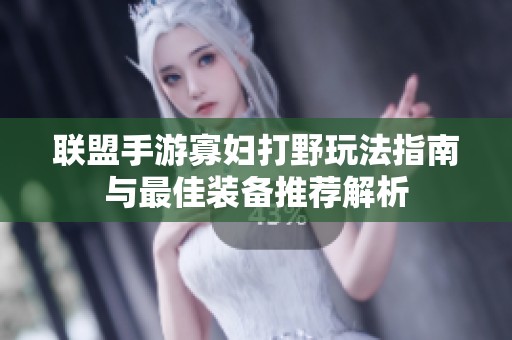 联盟手游寡妇打野玩法指南与最佳装备推荐解析