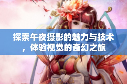 探索午夜摄影的魅力与技术，体验视觉的奇幻之旅