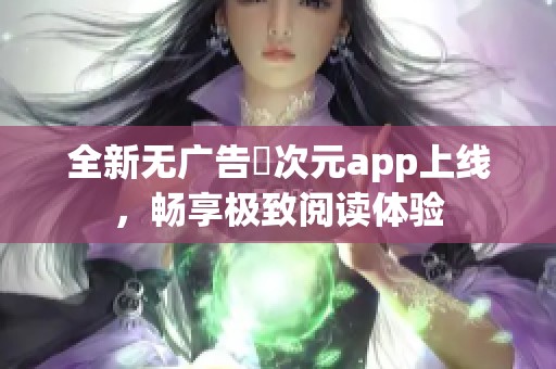 全新无广告囧次元app上线，畅享极致阅读体验