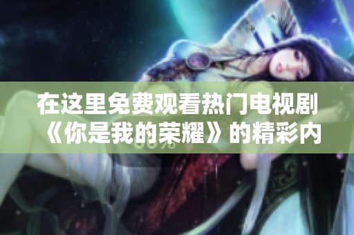 在这里免费观看热门电视剧《你是我的荣耀》的精彩内容