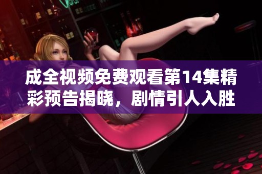 成全视频免费观看第14集精彩预告揭晓，剧情引人入胜不容错过！