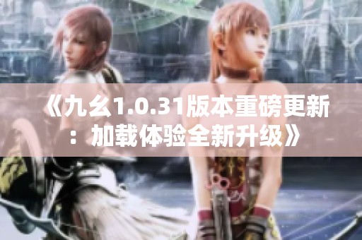 《九幺1.0.31版本重磅更新：加载体验全新升级》