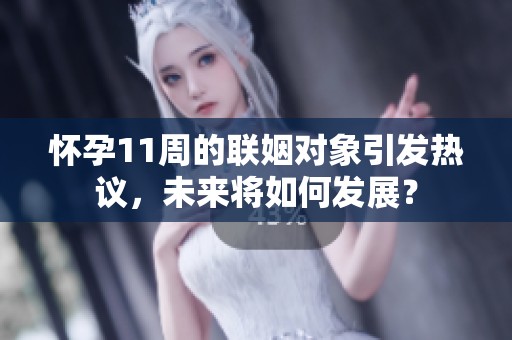 怀孕11周的联姻对象引发热议，未来将如何发展？