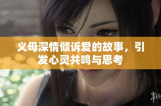 义母深情倾诉爱的故事，引发心灵共鸣与思考