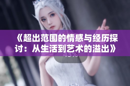《超出范围的情感与经历探讨：从生活到艺术的溢出》