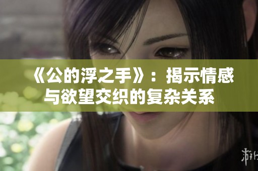 《公的浮之手》：揭示情感与欲望交织的复杂关系