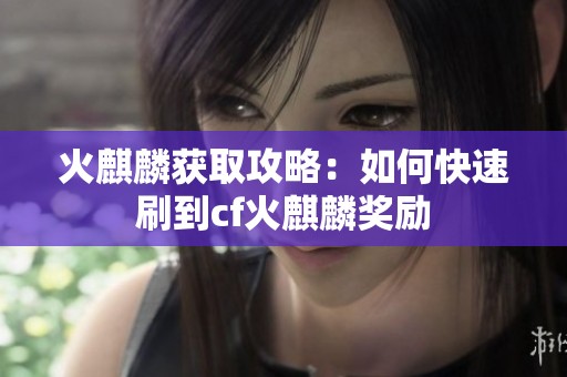 火麒麟获取攻略：如何快速刷到cf火麒麟奖励