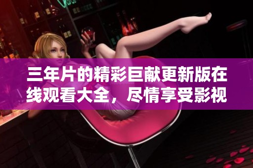 三年片的精彩巨献更新版在线观看大全，尽情享受影视盛宴