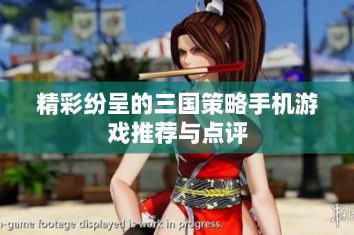 精彩纷呈的三国策略手机游戏推荐与点评