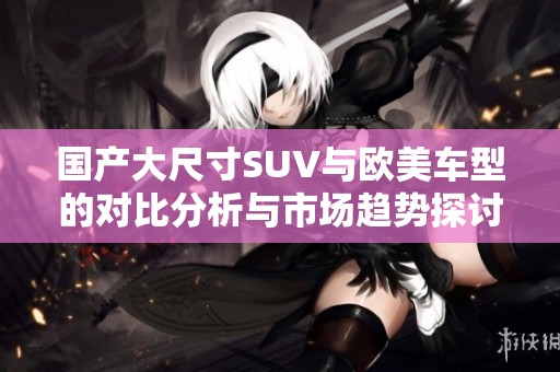 国产大尺寸SUV与欧美车型的对比分析与市场趋势探讨