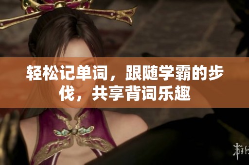轻松记单词，跟随学霸的步伐，共享背词乐趣