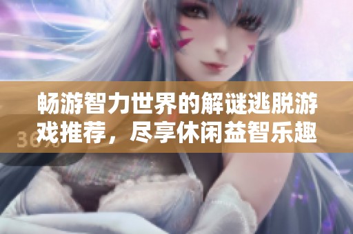 畅游智力世界的解谜逃脱游戏推荐，尽享休闲益智乐趣