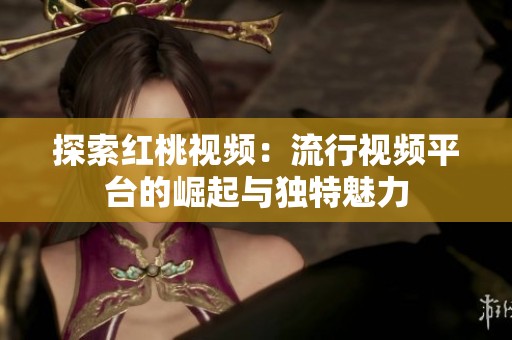 探索红桃视频：流行视频平台的崛起与独特魅力