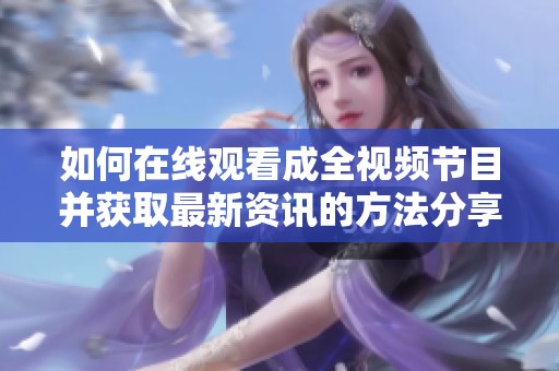 如何在线观看成全视频节目并获取最新资讯的方法分享
