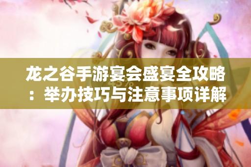 龙之谷手游宴会盛宴全攻略：举办技巧与注意事项详解