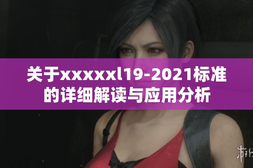 关于xxxxxl19-2021标准的详细解读与应用分析