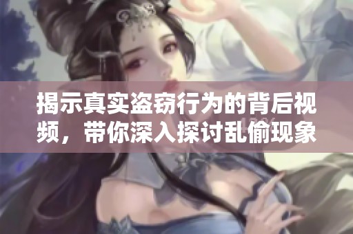 揭示真实盗窃行为的背后视频，带你深入探讨乱偷现象