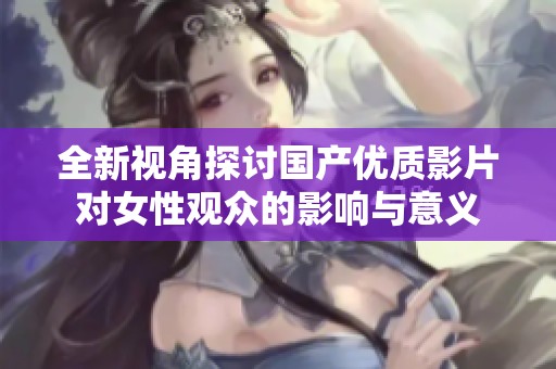 全新视角探讨国产优质影片对女性观众的影响与意义