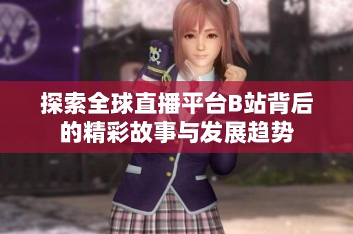 探索全球直播平台B站背后的精彩故事与发展趋势